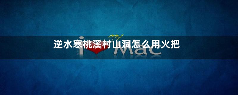 逆水寒桃溪村山洞怎么用火把