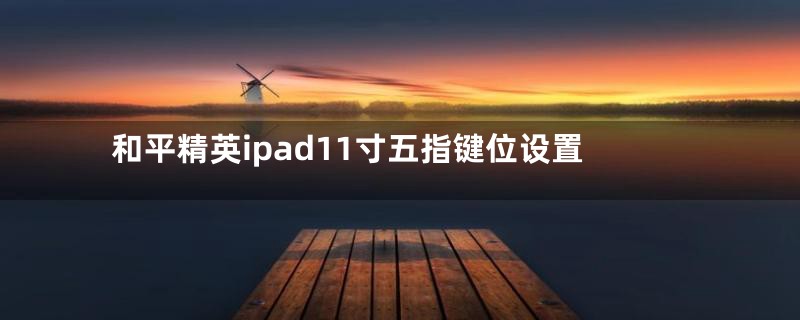 和平精英ipad11寸五指键位设置