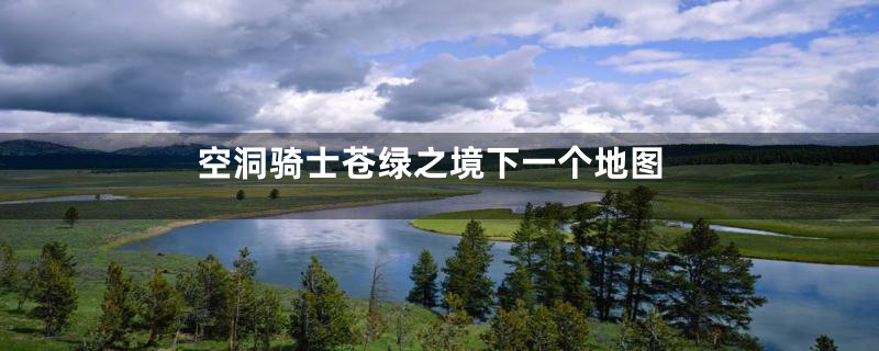 空洞骑士苍绿之境下一个地图