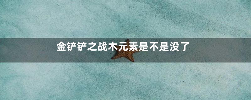 金铲铲之战木元素是不是没了