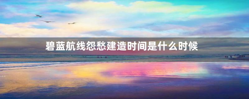碧蓝航线怨愁建造时间是什么时候