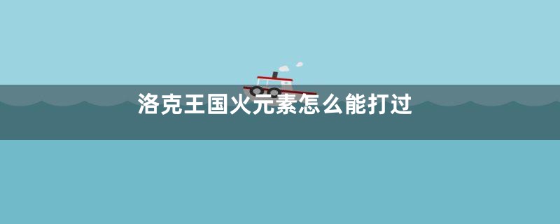 洛克王国火元素怎么能打过