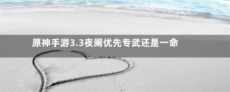 原神手游3.3夜阑优先专武还是一命