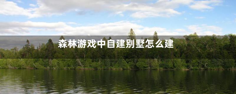 森林游戏中自建别墅怎么建