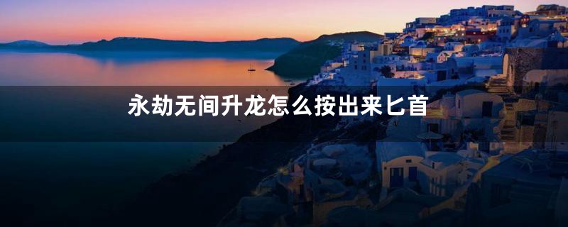 永劫无间升龙怎么按出来匕首