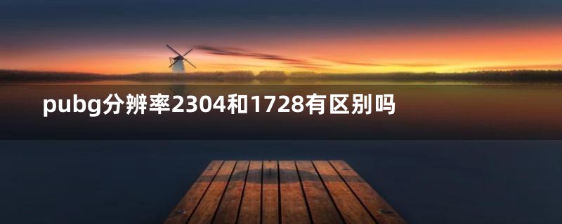 pubg分辨率2304和1728有区别吗