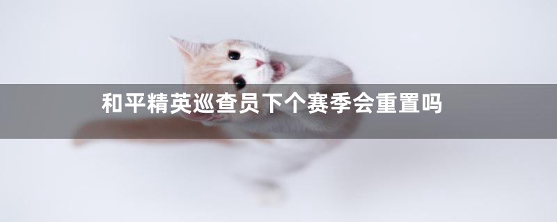 和平精英巡查员下个赛季会重置吗