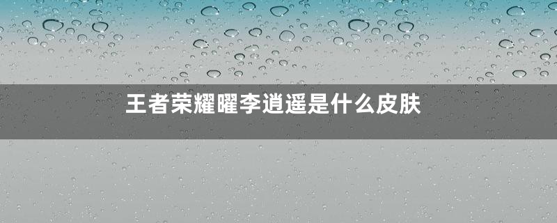 王者荣耀曜李逍遥是什么皮肤