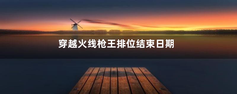 穿越火线枪王排位结束日期