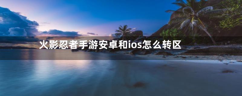 火影忍者手游安卓和ios怎么转区