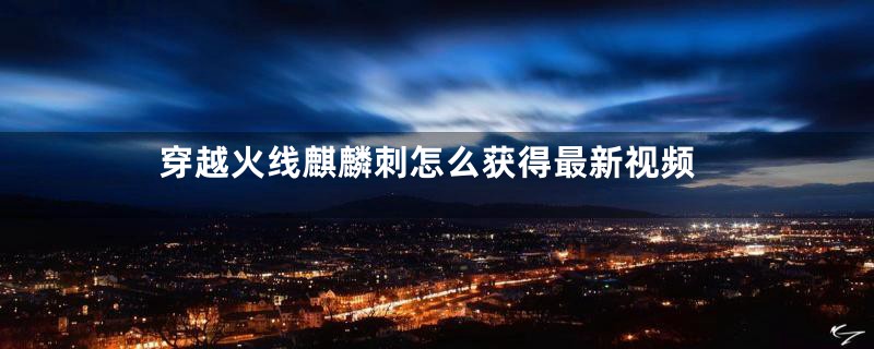 穿越火线麒麟刺怎么获得最新视频