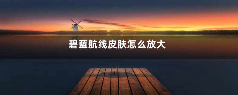 碧蓝航线皮肤怎么放大