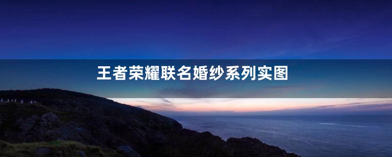 王者荣耀联名婚纱系列实图