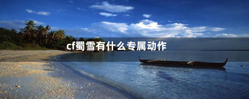 cf蜀雪有什么专属动作