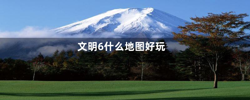 文明6什么地图好玩