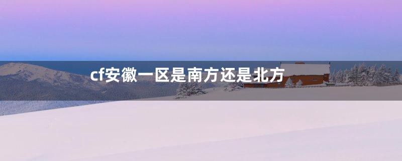 cf安徽一区是南方还是北方