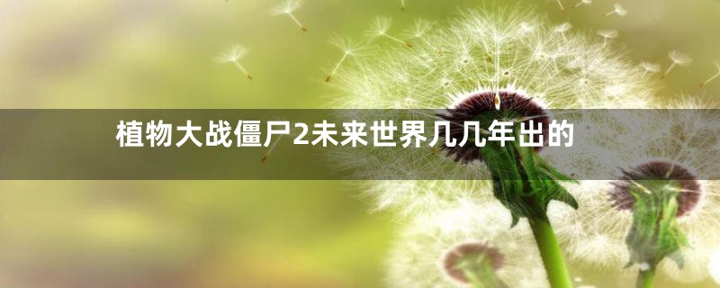 植物大战僵尸2未来世界几几年出的