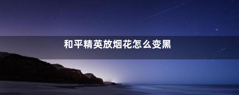 和平精英放烟花怎么变黑