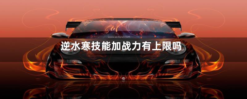 逆水寒技能加战力有上限吗