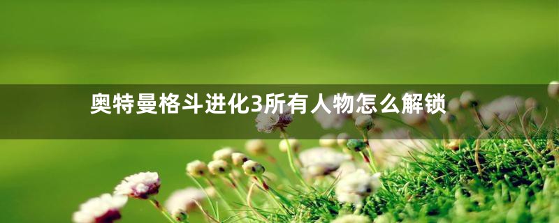 奥特曼格斗进化3所有人物怎么解锁