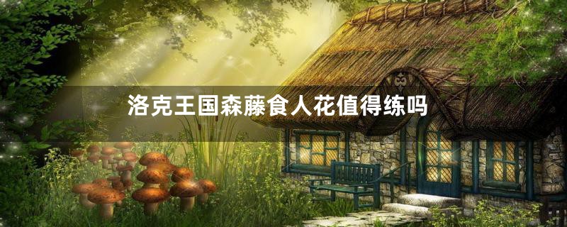 洛克王国森藤食人花值得练吗