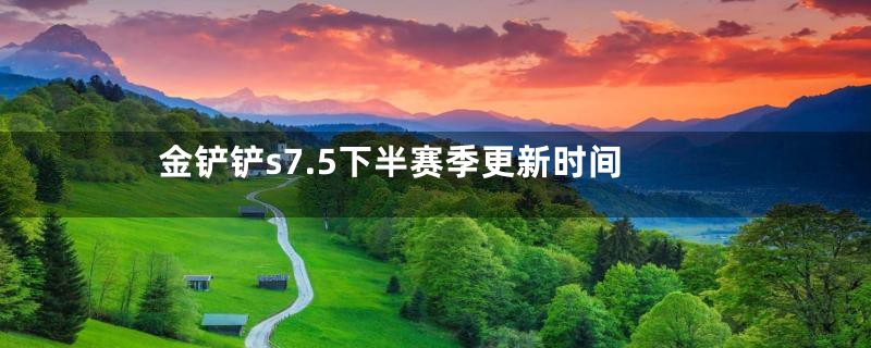 金铲铲s7.5下半赛季更新时间
