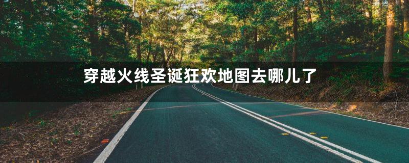 穿越火线圣诞狂欢地图去哪儿了