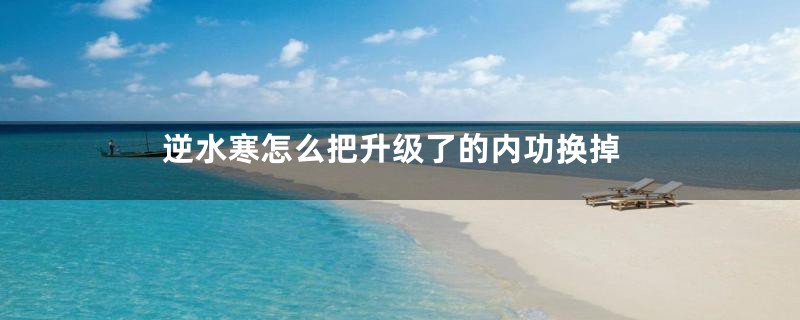 逆水寒怎么把升级了的内功换掉