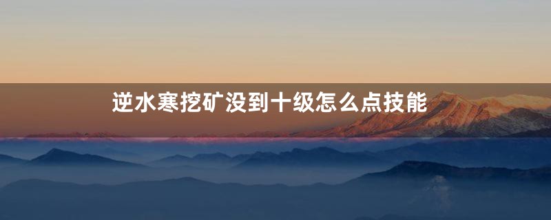逆水寒挖矿没到十级怎么点技能