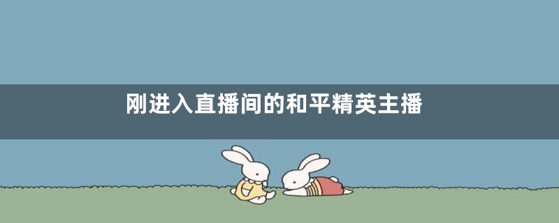 刚进入直播间的和平精英主播