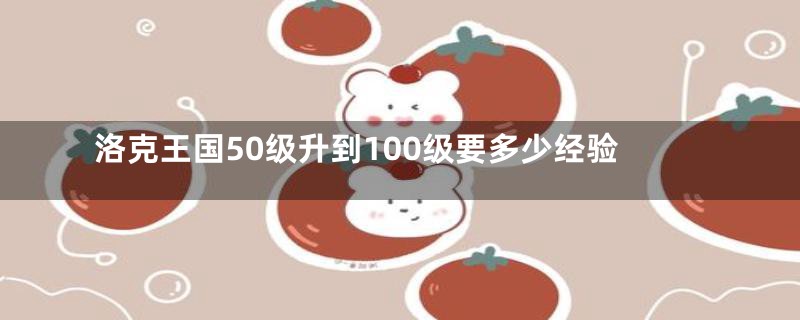 洛克王国50级升到100级要多少经验