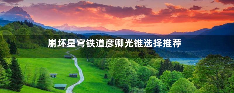 崩坏星穹铁道彦卿光锥选择推荐