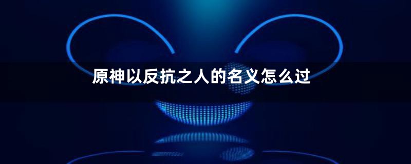 原神以反抗之人的名义怎么过