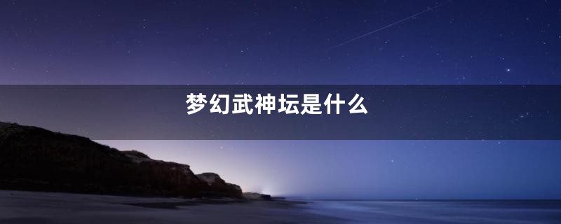 梦幻武神坛是什么