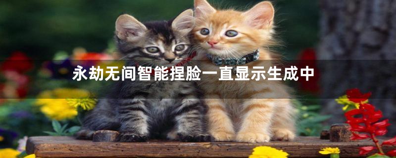 永劫无间智能捏脸一直显示生成中
