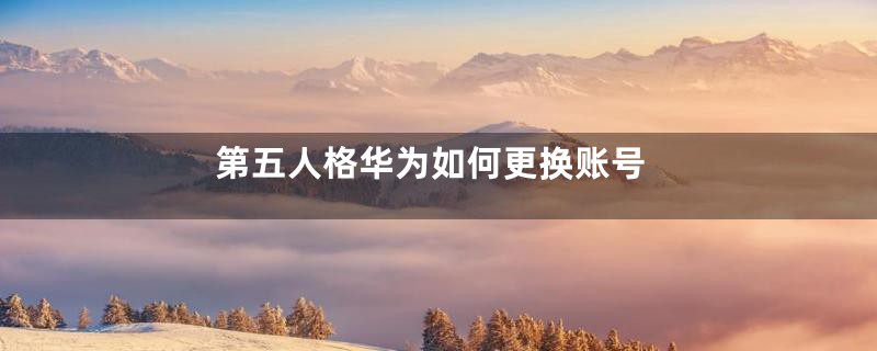 第五人格华为如何更换账号