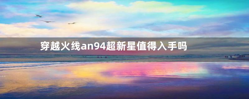 穿越火线an94超新星值得入手吗