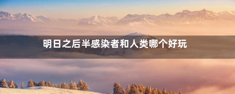 明日之后半感染者和人类哪个好玩