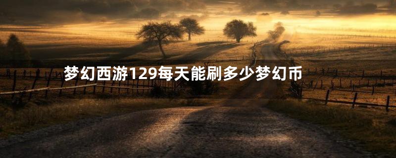 梦幻西游129每天能刷多少梦幻币