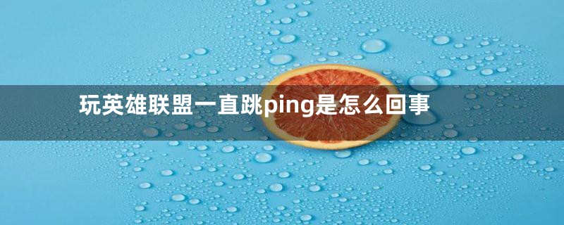 玩英雄联盟一直跳ping是怎么回事