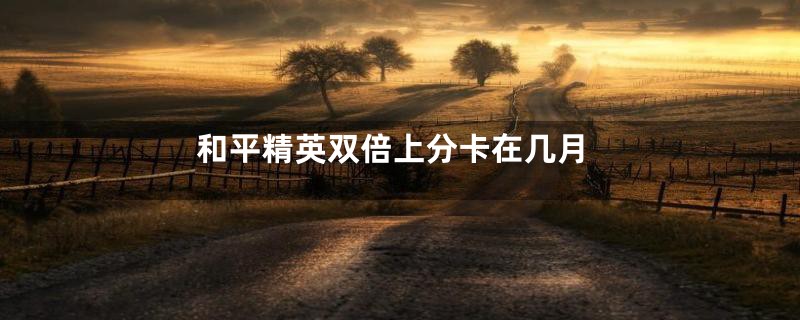 和平精英双倍上分卡在几月