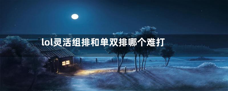 lol灵活组排和单双排哪个难打