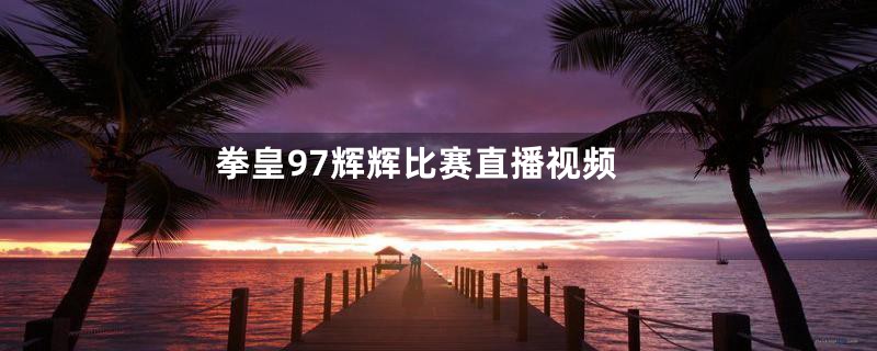 拳皇97辉辉比赛直播视频