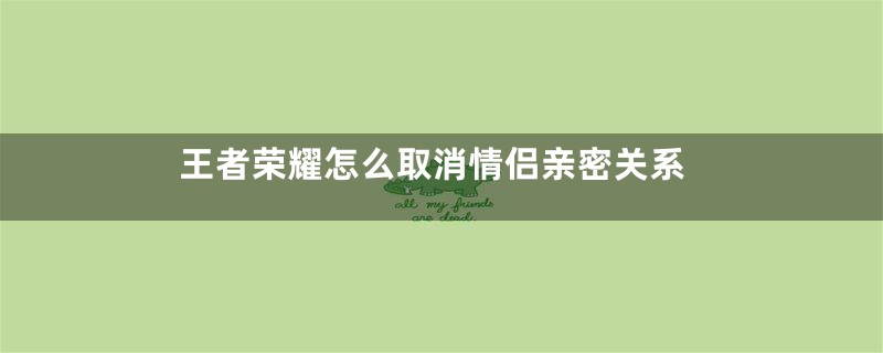 王者荣耀怎么取消情侣亲密关系