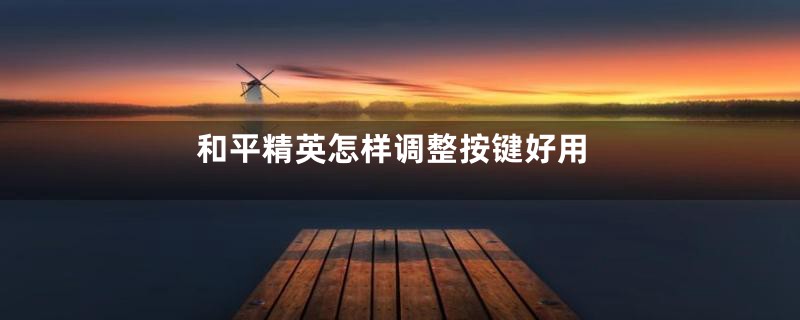 和平精英怎样调整按键好用