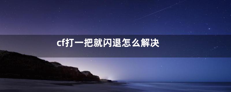 cf打一把就闪退怎么解决