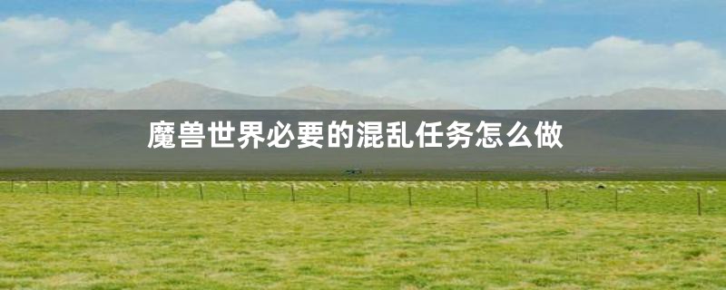 魔兽世界必要的混乱任务怎么做