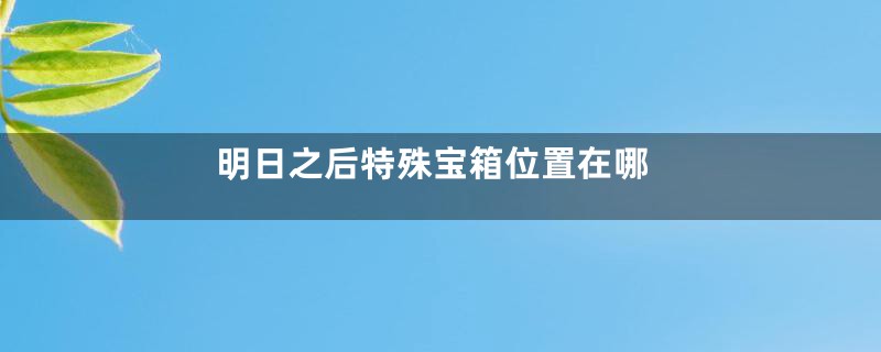 明日之后特殊宝箱位置在哪