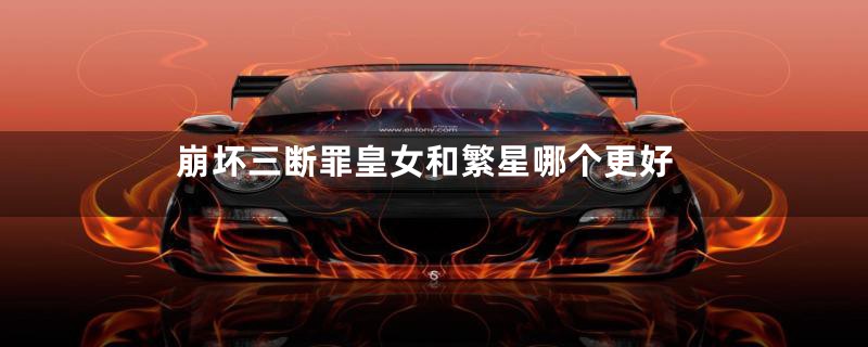 崩坏三断罪皇女和繁星哪个更好