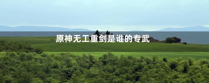 原神无工重剑是谁的专武